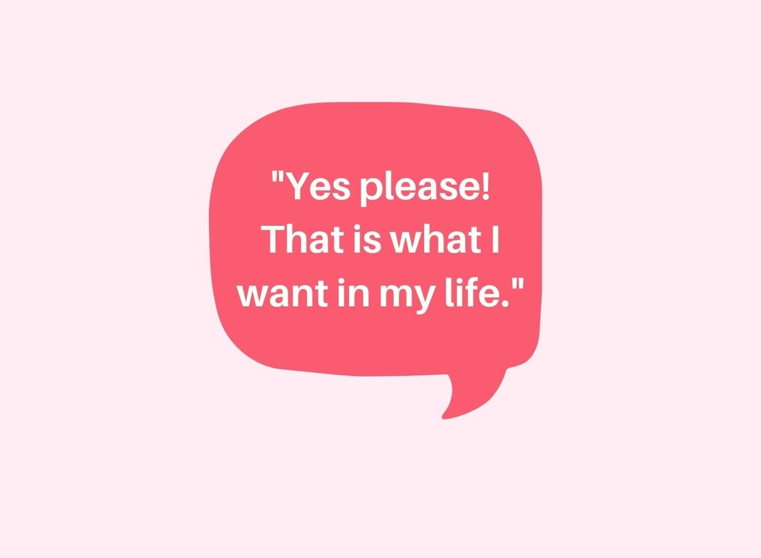 graphic with talk bubble that reads &quot;yes, please! that is what i want in my life.&quot;